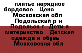 платье нарядное бордовое › Цена ­ 1 000 - Московская обл., Подольский р-н, Подольск г. Дети и материнство » Детская одежда и обувь   . Московская обл.